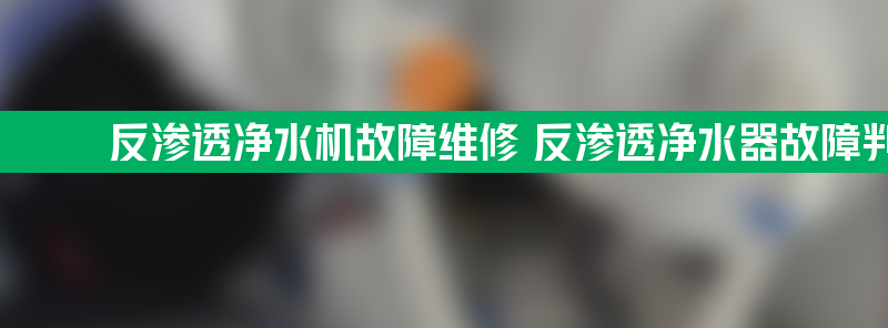 反渗透净水机故障维修 反渗透净水器故障判断与维修