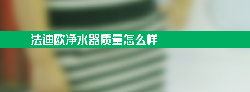 法迪欧净水器质量怎么样 法迪欧净水器质量怎么样？