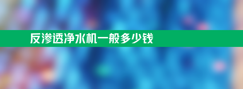 反渗透净水机一般多少钱 十大坑人的净水器