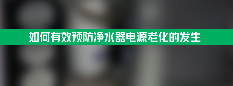 如何有效预防净水器电源老化的发生？