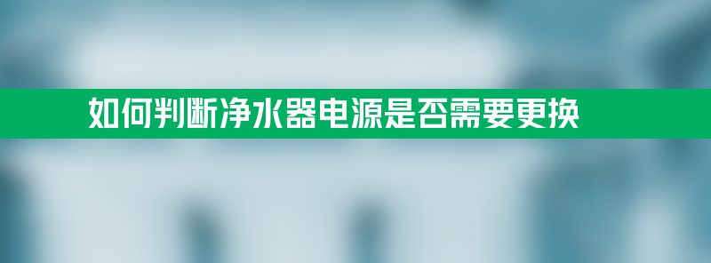 如何判断净水器电源是否需要更换？