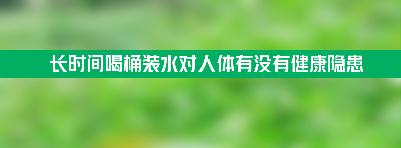 长时间喝桶装水 对人体有没有健康隐患？