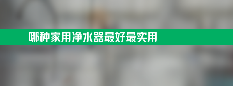 哪种家用净水器最好最实用 哪个牌子的净水器好 性价比高