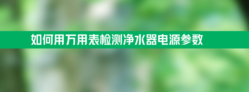 如何使用万用表检测净水器的电源参数？