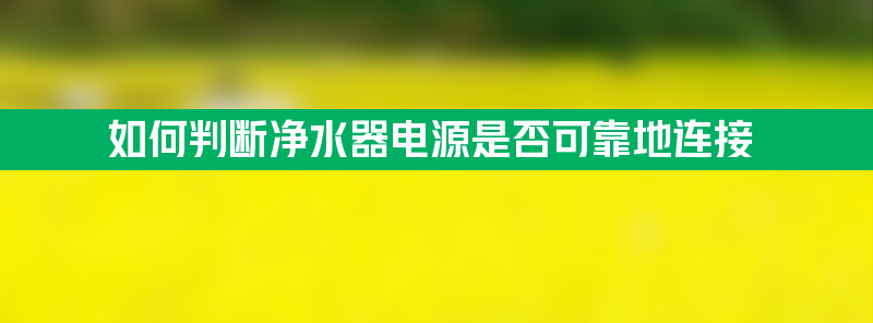 如何判断净水器电源是否可靠地连接？