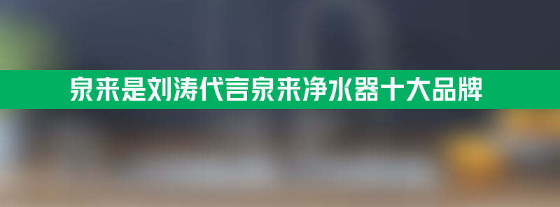 泉来是刘涛代言泉来净水器十大品牌