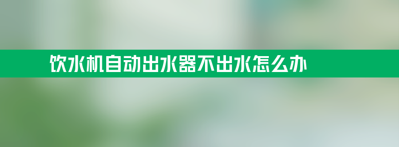 饮水机自动出水器不出水怎么办