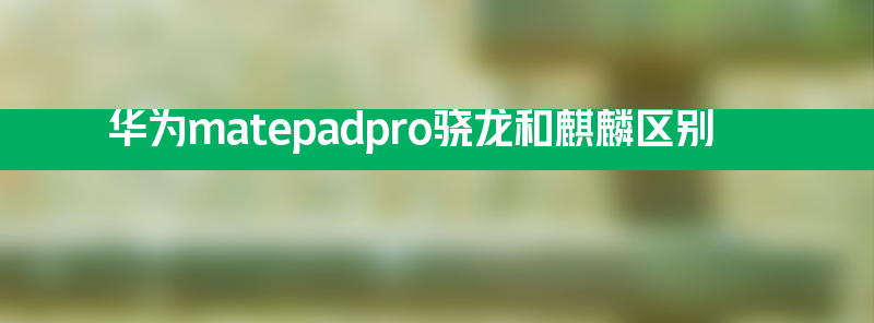 华为matepadpro骁龙和麒麟区别