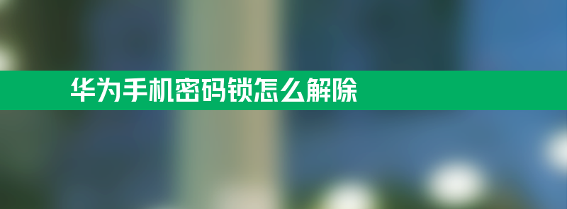 华为手机密码锁怎么解除 华为手机开机密码怎么解除