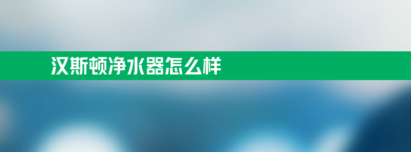 汉斯顿净水器怎么样？