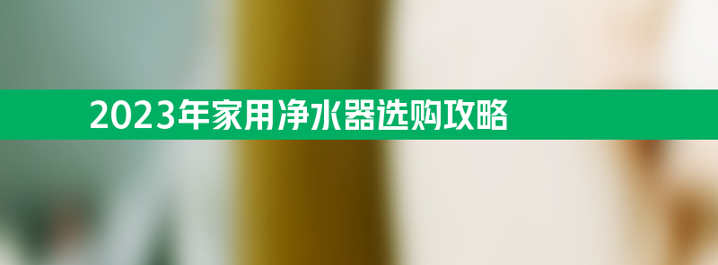 2023年家用净水器选购攻略 5大要点