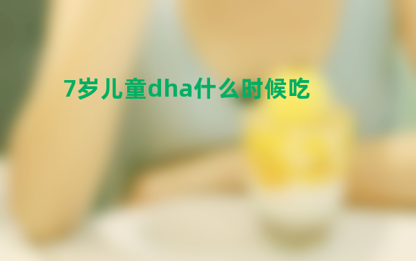 7岁儿童dha什么时候吃