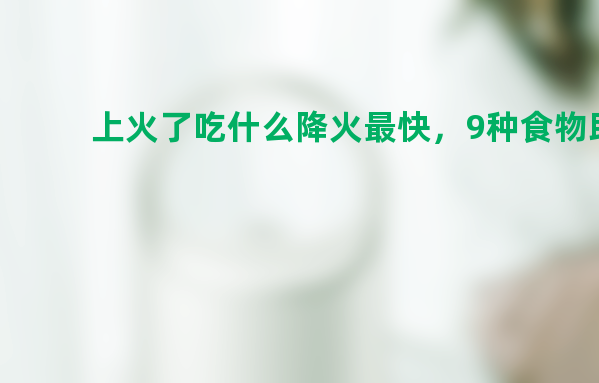 上火了吃什么降火最快，9种食物助你降火