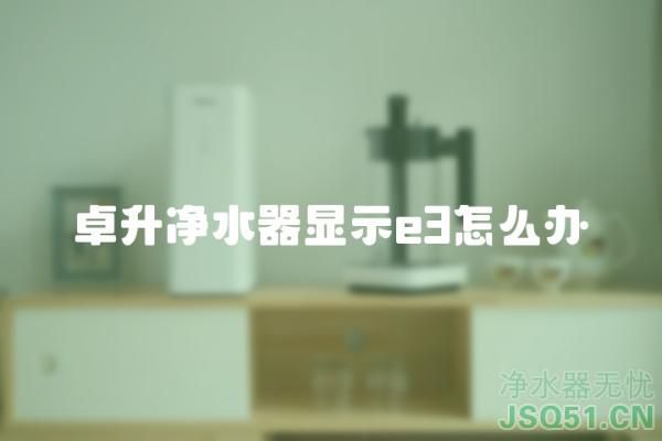 卓升净水器显示e3怎么办