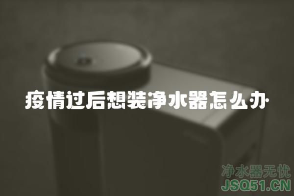 疫情过后想装净水器怎么办